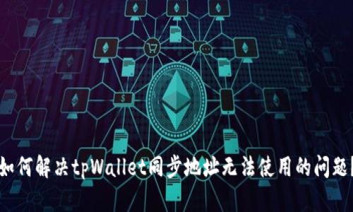 如何解决tpWallet同步地址无法使用的问题？