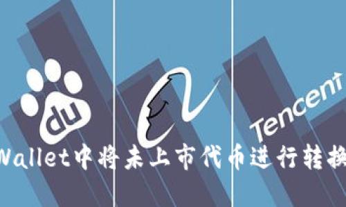 如何在TPWallet中将未上市代币进行转换：完整指南