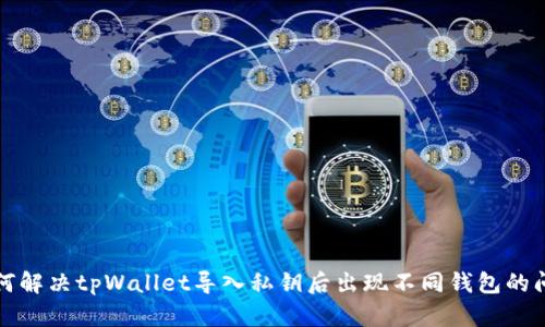 如何解决tpWallet导入私钥后出现不同钱包的问题